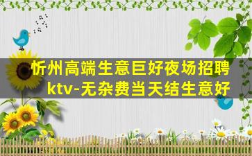 忻州高端生意巨好夜场招聘ktv-无杂费当天结生意好